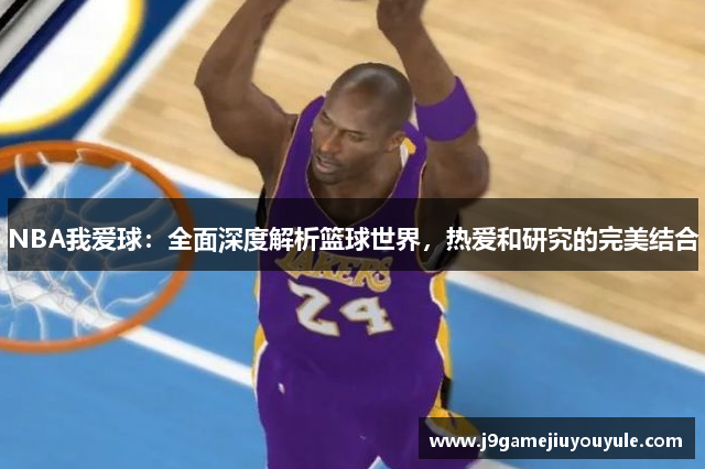 NBA我爱球：全面深度解析篮球世界，热爱和研究的完美结合