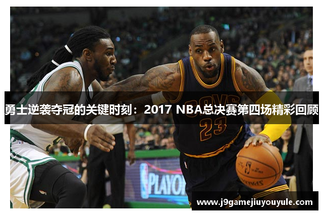 勇士逆袭夺冠的关键时刻：2017 NBA总决赛第四场精彩回顾