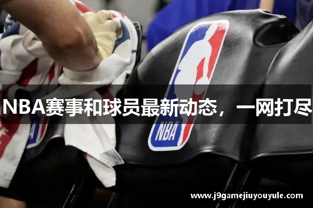 NBA赛事和球员最新动态，一网打尽