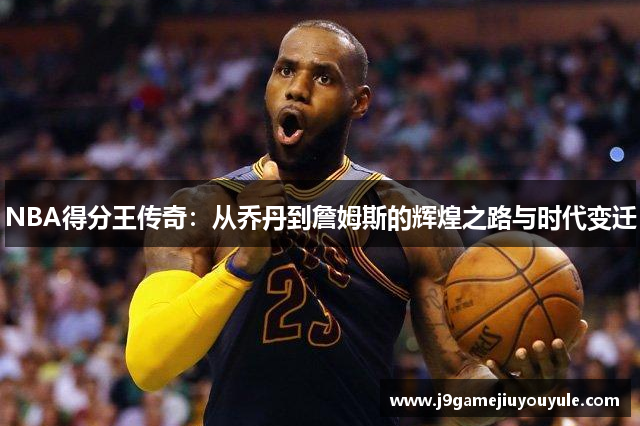 NBA得分王传奇：从乔丹到詹姆斯的辉煌之路与时代变迁