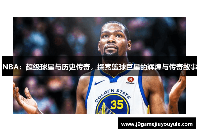 NBA：超级球星与历史传奇，探索篮球巨星的辉煌与传奇故事
