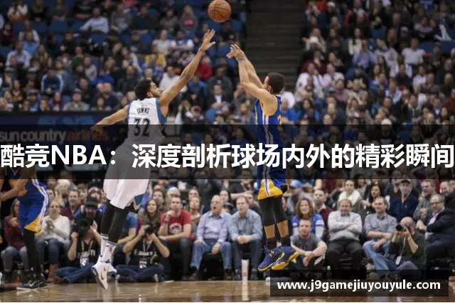 酷竞NBA：深度剖析球场内外的精彩瞬间