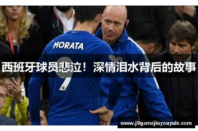 西班牙球员悲泣！深情泪水背后的故事