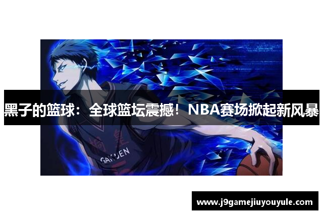 黑子的篮球：全球篮坛震撼！NBA赛场掀起新风暴