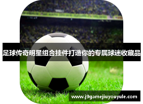 足球传奇明星组合挂件打造你的专属球迷收藏品