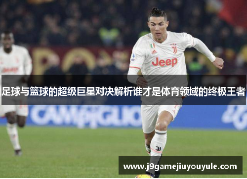 足球与篮球的超级巨星对决解析谁才是体育领域的终极王者