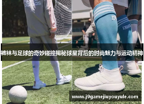 裤袜与足球的奇妙碰撞揭秘球星背后的时尚魅力与运动精神