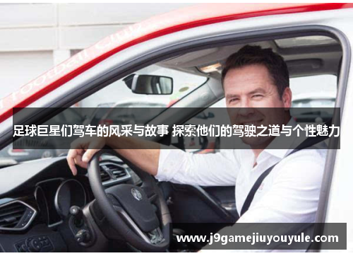 足球巨星们驾车的风采与故事 探索他们的驾驶之道与个性魅力