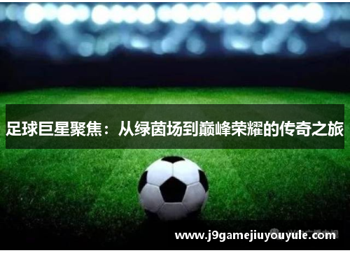 足球巨星聚焦：从绿茵场到巅峰荣耀的传奇之旅