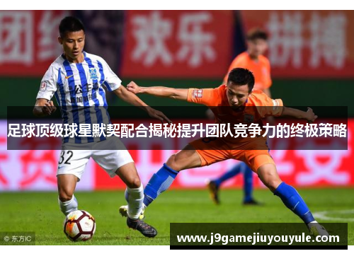 足球顶级球星默契配合揭秘提升团队竞争力的终极策略