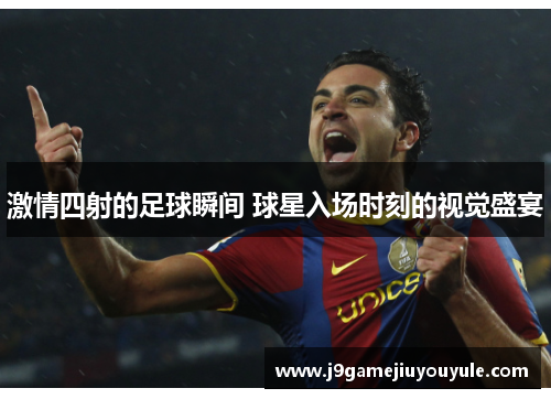 激情四射的足球瞬间 球星入场时刻的视觉盛宴