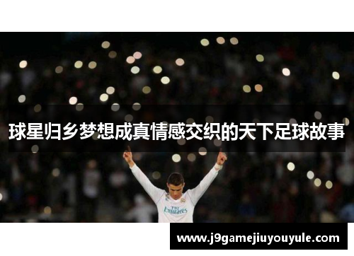 球星归乡梦想成真情感交织的天下足球故事