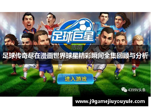 足球传奇尽在漫画世界球星精彩瞬间全集回顾与分析