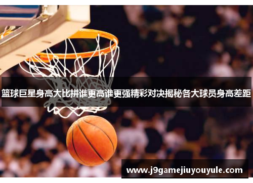篮球巨星身高大比拼谁更高谁更强精彩对决揭秘各大球员身高差距