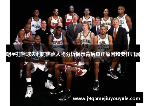 明星打篮球失利时焦点人物分析揭示背后真正原因和责任归属