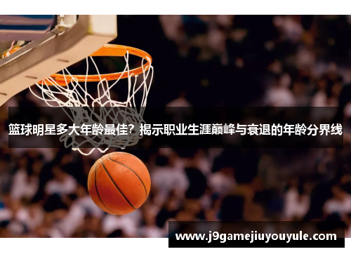 篮球明星多大年龄最佳？揭示职业生涯巅峰与衰退的年龄分界线