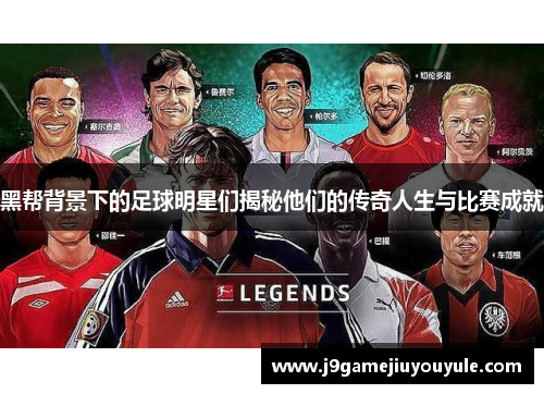 黑帮背景下的足球明星们揭秘他们的传奇人生与比赛成就