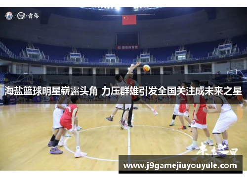海盐篮球明星崭露头角 力压群雄引发全国关注成未来之星