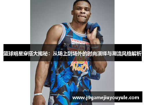 篮球明星穿搭大揭秘：从场上到场外的时尚演绎与潮流风格解析