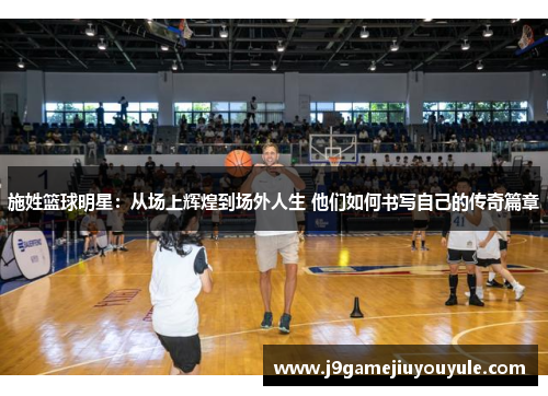 施姓篮球明星：从场上辉煌到场外人生 他们如何书写自己的传奇篇章